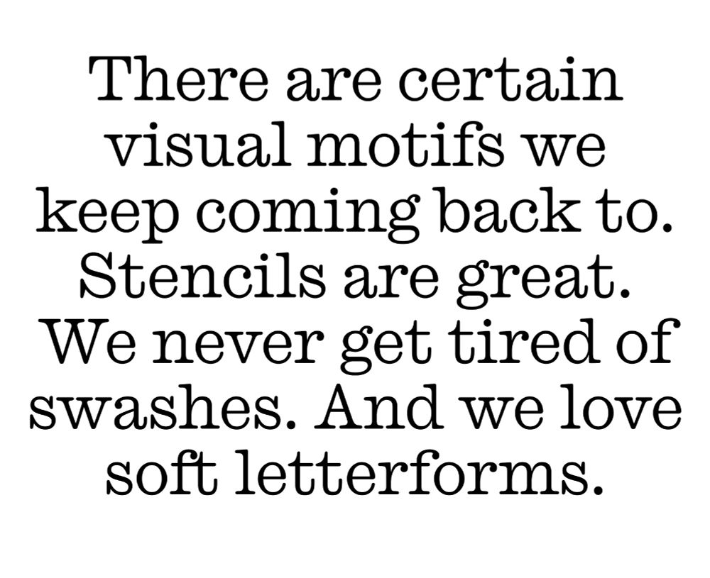 There are certain visual motifs we keep coming back to. Stencils are great. We never get tired of swashes. And we love soft letterforms. (Caslon Ionic Rounded Light)