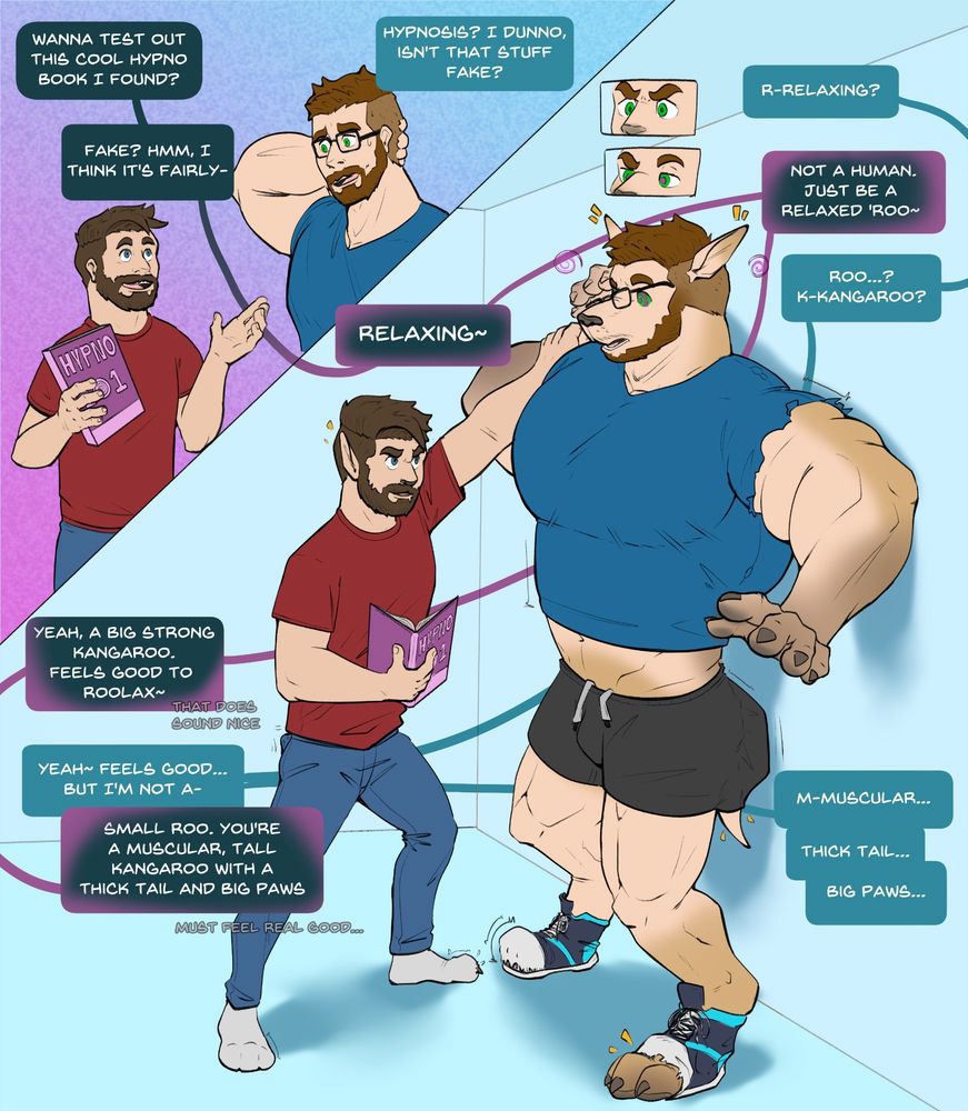 Saigir and Buck are in a room together when Saigir (shorter one) brings up a hypno book. Buck (taller and muscular) doesn't believe in it. This causes Saigir to immediately start practicing hypno on Buck calling him a kangaroo with big muscles, thick tail, and big paws. This causes Buck to start to transform into a kangaroo, clothes beginning to strain and shoes bursting from his new paws.