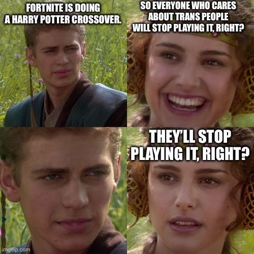 The “Anakin and Padame” meme.

Fortnite is doing a Harry Potter crossover.

So everyone who cares about trans people will stop playing it, right?

They’ll stop playing it, right?
