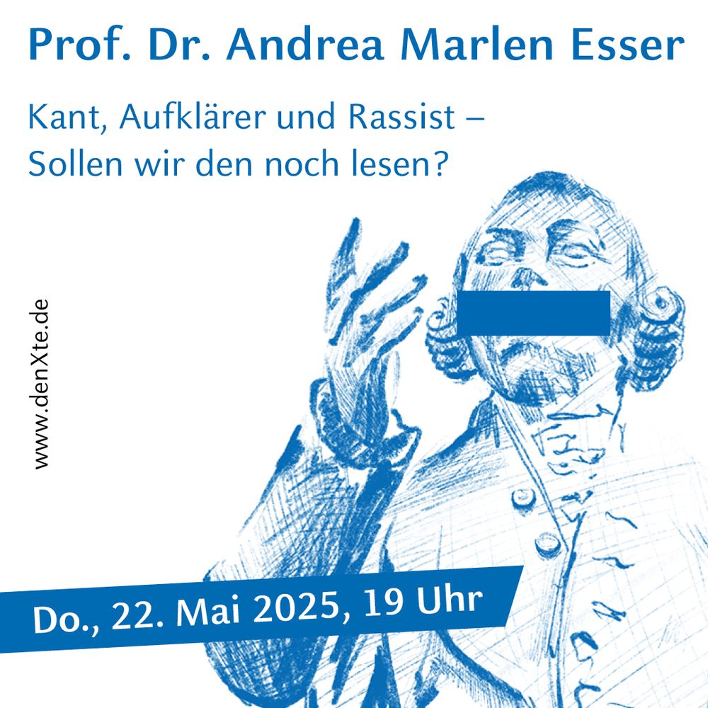 Auf dem Bild ist eine stilisierte Skizze von Immanuel Kant zu sehen. Über dem Mund Kants ist ein blauer Balken eingefügt. Die Illustration ist in einem monochromen Blauton gehalten. Die wichtigsten Informationen zur Veranstaltung sind von oben nach unten angeordnet: der Name der Vortragenden „Prof. Dr. Andrea Marlen Esser“, der Titel der Veranstaltung „Kant, Aufklärer und Rassist – Sollen wir den noch lesen?“ und „Do., 22. Mai 2025, 19 Uhr“. Ganz links befindet sich am Rand in schwarzer Schrift der Hinweis auf die Website „denXte.de“ für weitere Informationen.