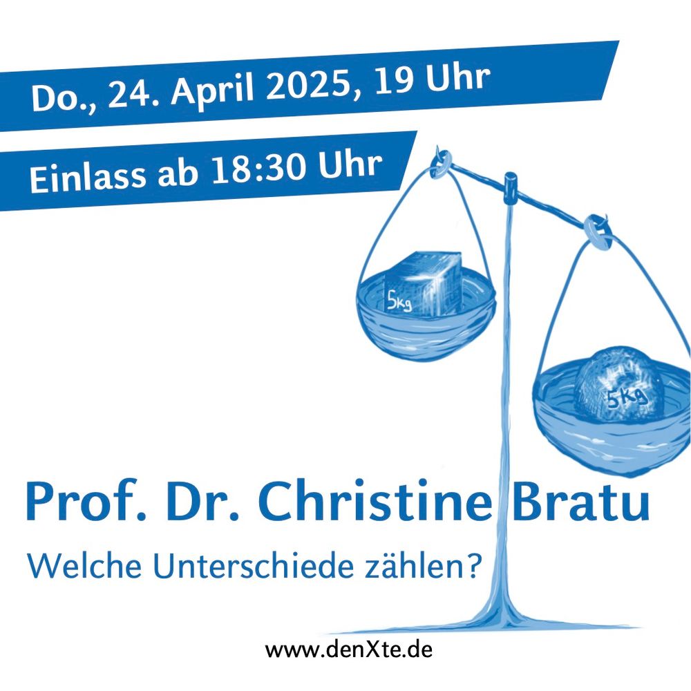 Auf dem Bild ist eine stilisierte Waage zu sehen, auf der zwei Objekte mit jeweils einem Gewicht von 5 kg liegen. Trotz gleichem Gewicht sind die Waagschalen unausgeglichen. Die Illustration ist in einem monochromen Blauton gehalten. Die wichtigsten Informationen zur Veranstaltung sind von oben nach unten angeordnet: „Do., 24. April 2025, 19 Uhr“, „Einlass ab 18:30 Uhr“, der Name der Vortragenden „Prof. Dr. Christine Bratu“ und der Titel der Veranstaltung „Welche Unterschiede zählen?“. Ganz unten befindet sich in schwarzer Schrift der Hinweis auf die Website „denXte.de“ für weitere Informationen.
