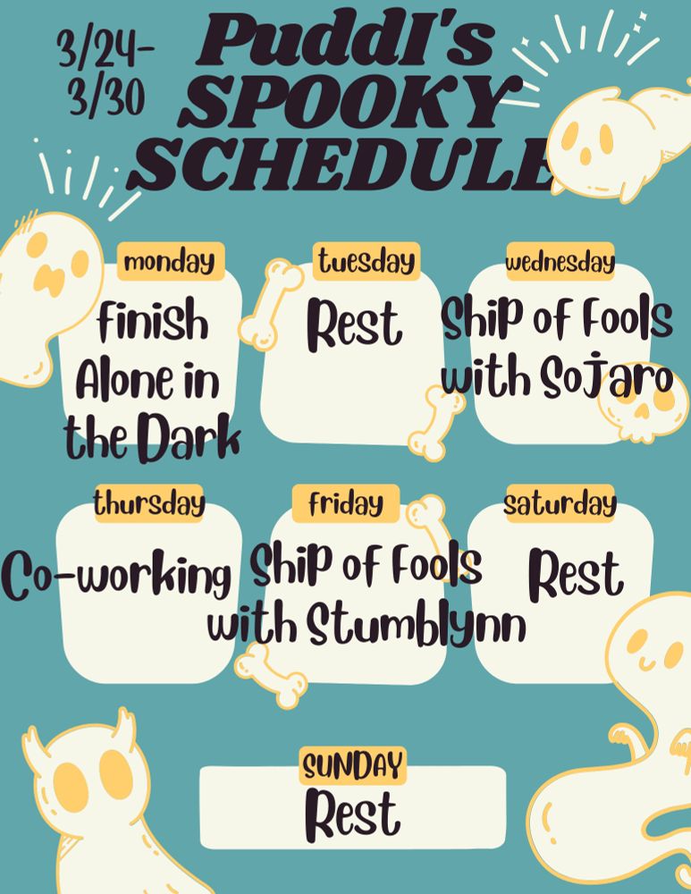 Puddi's Spooky Schedule for 3/24-3/30. Monday Finish Alone in the Dark. Tuesday is a rest day. Wednesday is Ship of Fools with Sojaro. Thursday is co-working. Friday is Ship of Fools with Stumblynn. Saturday and Sunday are rest days.
