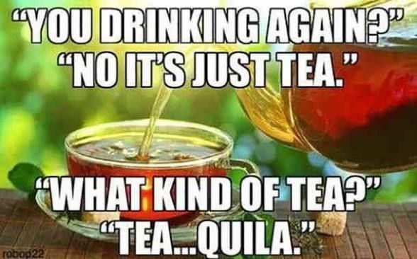 Meme about tequila saying "you drinking again?"  "No, it's just tea"   