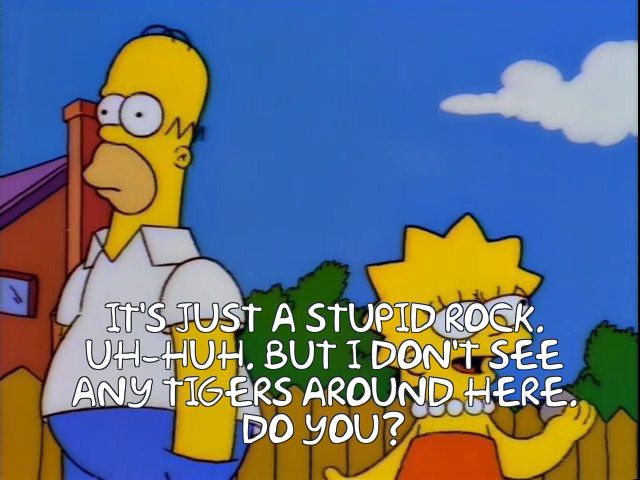 It's just a stupid rock. Uh-huh. But I don't see any tigers around here. Do you?