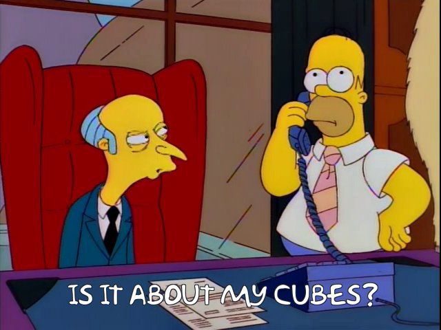 Monty Burns “Is it about my cubes?”