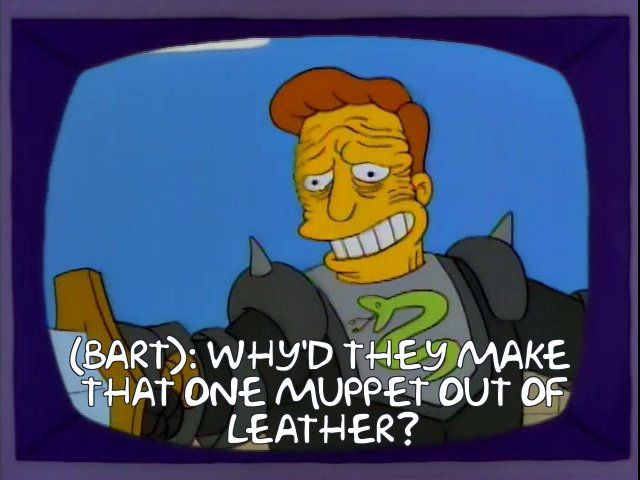 (Bart, while an image of Troy McClure in “The Muppets Go Medieval” is on the TV screen) “why’d they make that one muppet out of leather?”