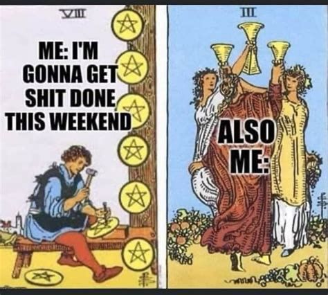 Tarot card meme-
Me: I’m gonna get shit done this weekend (8 of pentacles, a man working)
Also me: 3 of cups (3 ladies dancing)