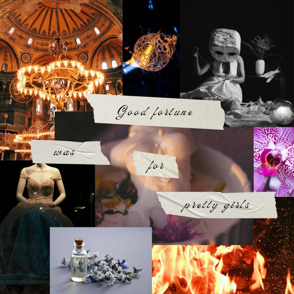 Moodboard saying "Good fortune was for pretty girls" with flames, orchid flower, chandelier, girl in a mask sewing, woman in a ball gown, vague female form in a bath, potion flask and glass blowing
