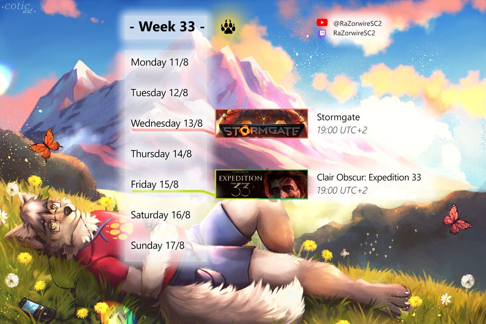 Schedule for week 31.

Wednesday: Stormgate
Friday: Clair Obscur: Expedition 33

All streams are at 19:00 UTC+2

The background shows me, a gray anthro wolf, lying on my back in a grassy field with flowers, listening to music on my phone. There are mountains in the background, and the clouds are colored yellow from the sunset.