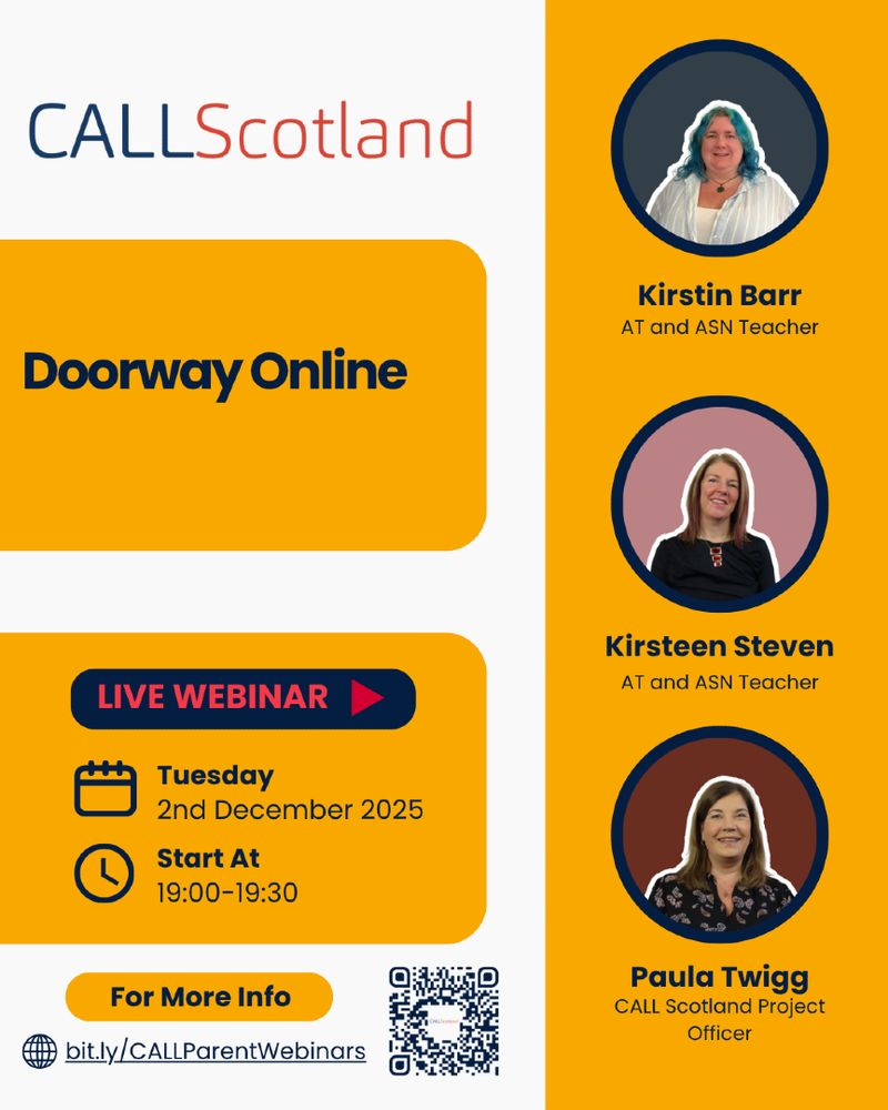 Poster with white and yellow backgrounds with CALL Scotland logo at the top. 
Right hand side has 3 images; from top to bottom photograph of Kirstin Barr AT and ASN Teacher, Kirsteen Steven AT and ASN Teacher and Paula Twigg, CALL Scotland Project Officer
Left hand side title of webinar is Doorway Online on Tuesday 2nd December 2025 from 7pm to 7.30pm and for more info there is a QR code at the bottom with a short link: bit.ly/CallParentWebinars

