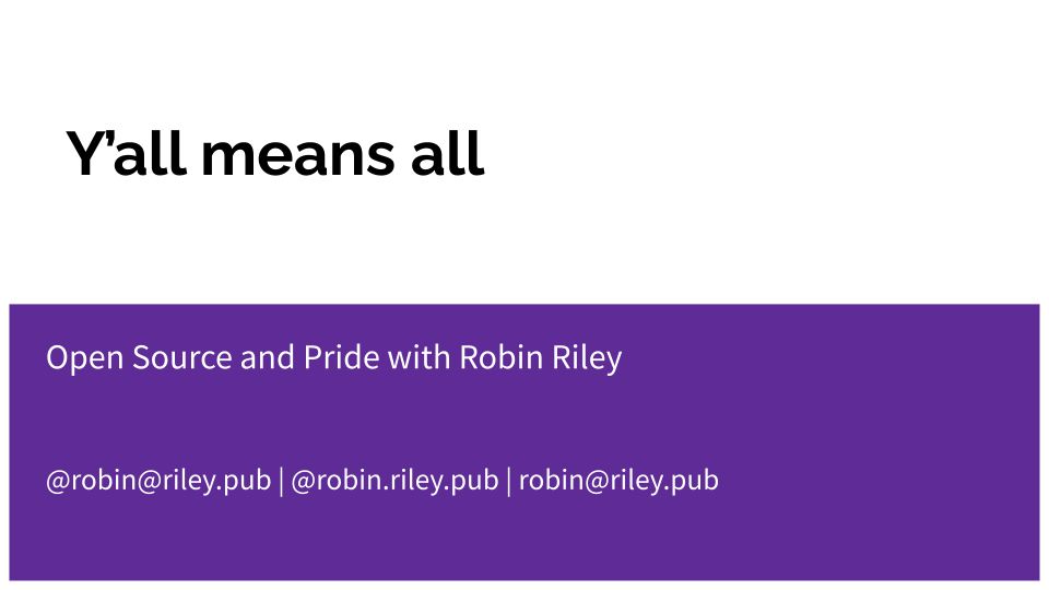 A title slide that says: Y'all means all. Open Source and Pride with Robin Riley. @robin@riley.pub @robin.riley.pub robin@riley.pub