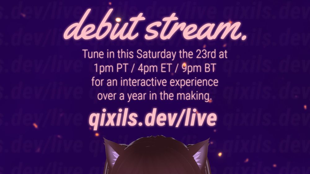 The header text at the top reads "debut stream." Beneath that, the body text reads "Tune in this Saturday the 23rd at 1pm PT / 4pm ET / 9pm BT for an interactive experience over a year in the making." Beneath that is the URL of the stream, "qixils.dev/live". Beneath that, at the very bottom of the image, is the cat ears of my VTuber model poking up from beneath the frame of the image.