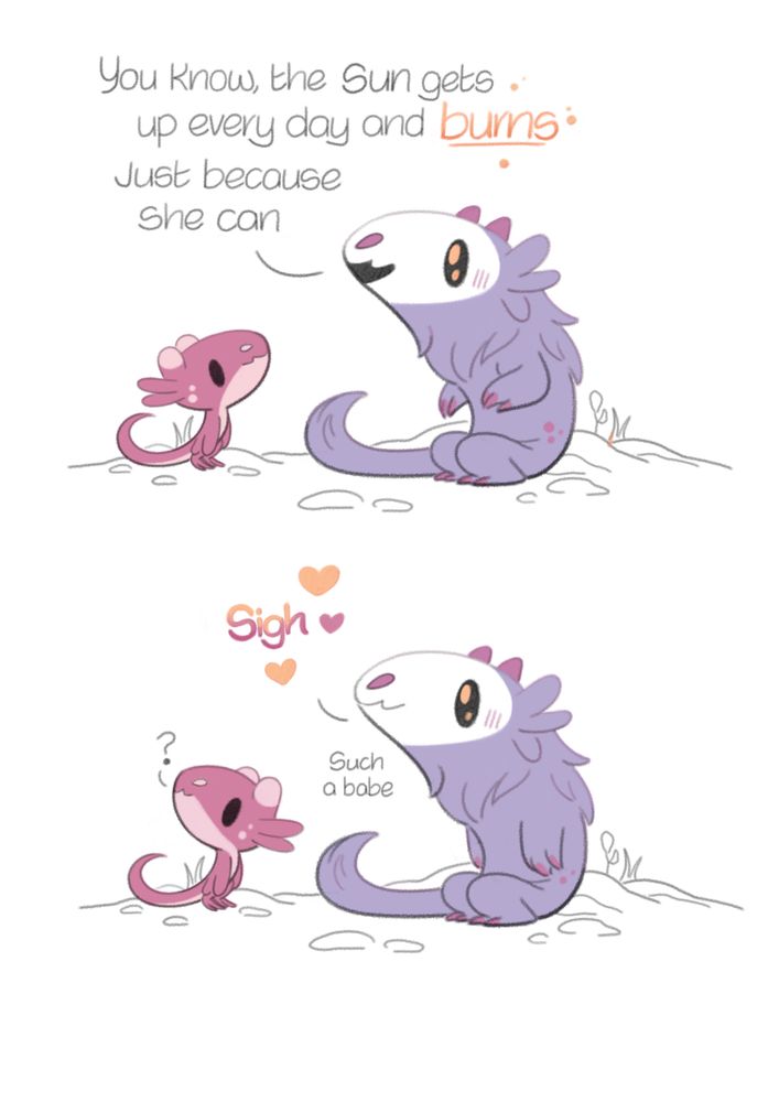 a big dragon saying to a little dragon 'you know, the sun gets up every day and burn, just because she can' they sigh and say quietly 'such b babe' the little dragon looks up in interest