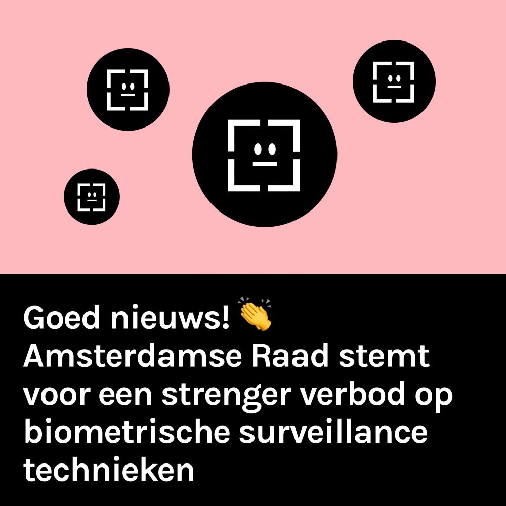 Afbeelding in roze en zwart met tekst: Goed nieuws! emoji van klappende handen. Amsterdamse Raad stemt voor een strenger verbod op biometrische surveillance technieken. 

Ook op de afbeelding rondjes met daarin symbolen van gezichten die in de openbare ruimte worden gescand. 