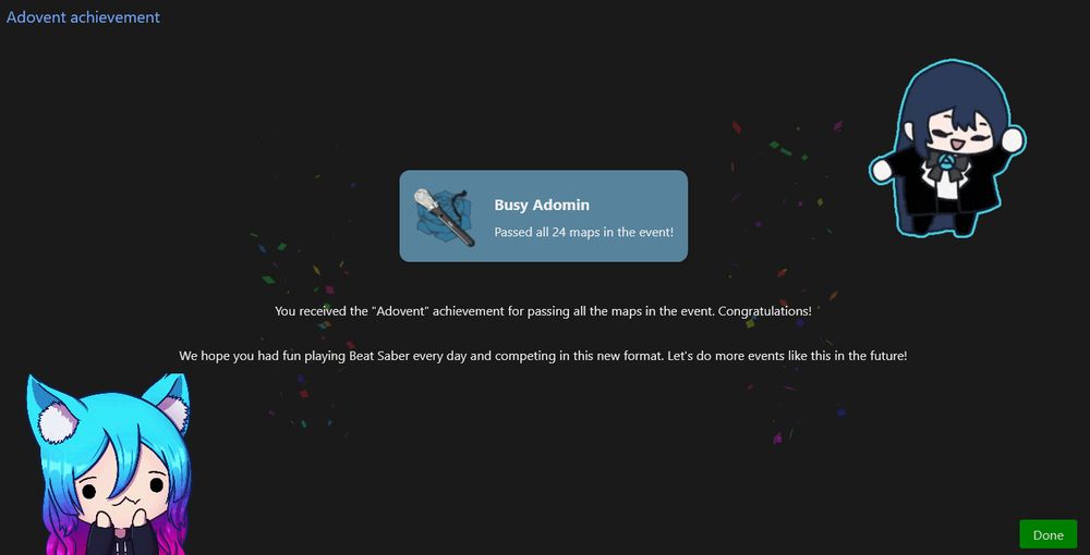A screenshot of a BeatLeader achievement that says the following...

"Adovent achievement

Busy Adomin
Passed all 24 maps in the event!

You received the "Adovent" achievement for passing all the maps in the event. Congratulations!

We hope you had fun playing Beat Saber every day and competing in this new format. Let's do more events like this in the future!"