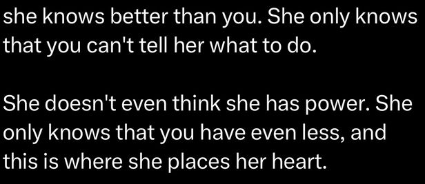 "She only knows that you can't tell her what to do.
She doesn't even think she has power. She only knows that you have even less, and this is where she places her heart."
