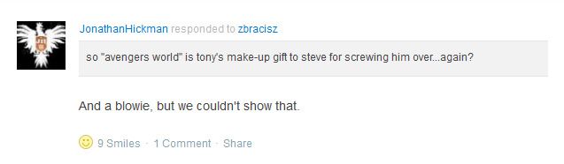 a screenshot of Jonathan Hickman responding to a forum question "So 'avengers world' is tony's make-up gift to steve for screwing him over...again?"
He responds, "And a blowie, but we couldn't show that"