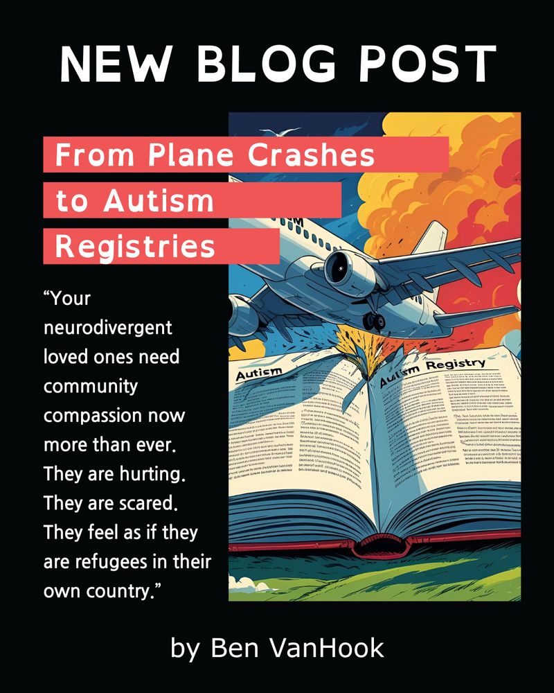 Alt-text:

Illustration of an airplane crashing over an open book with text about supporting neurodivergent people.

Transcribed Text:

NEW BLOG POST
From Plane Crashes to Autism Registries
“Your neurodivergent loved ones need community compassion now more than ever. They are hurting. They are scared. They feel as if they are refugees in their own country.”
by Ben VanHook