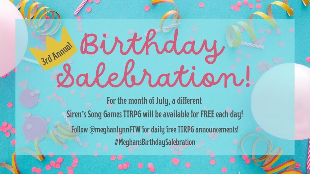 A blue background image with balloons and confetti 
Pink text reads "3rd Annual Birthday Salebration!"
Beneath that, grey text reads "For the month of July, a different 
Siren’s Song Games TTRPG will be available for FREE each day! Follow @meghanlynnFTW for daily free TTRPG announcements!
#MeghansBirthdaySalebration"