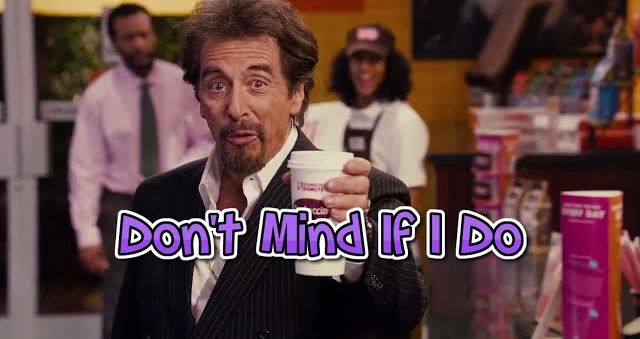 Al Pacino holding a coffee cup and saying “Dont Mind If I Do”
