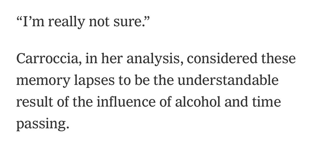 "I'm really not sure."
Carroccia, in her analysis, considered these memory lapses to be the understandable result of the influence of alcohol and time passing.