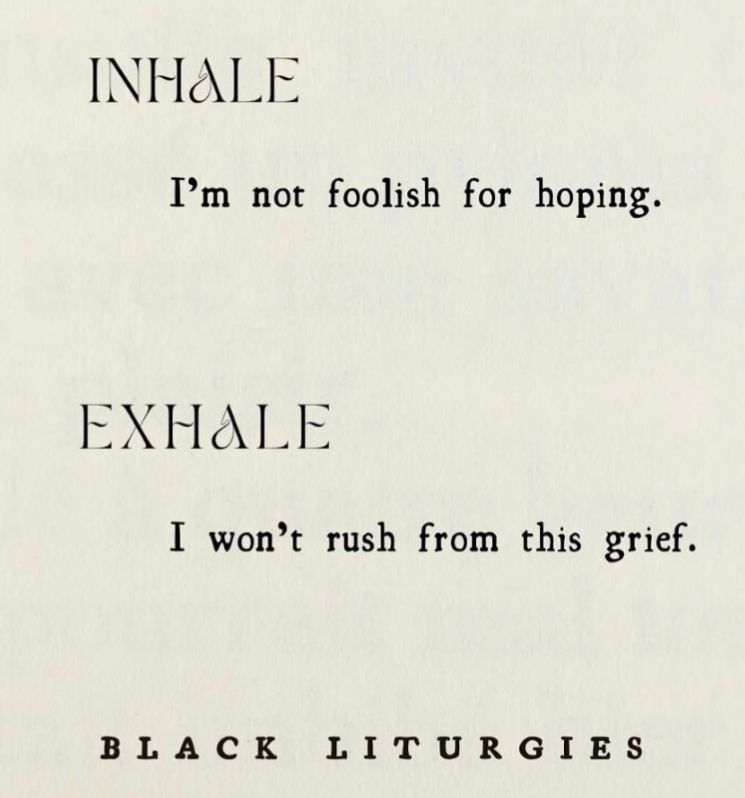 INHALE

I'm not foolish for hoping

EXHALE

I won't rush from this grief.

Black Liturgies
