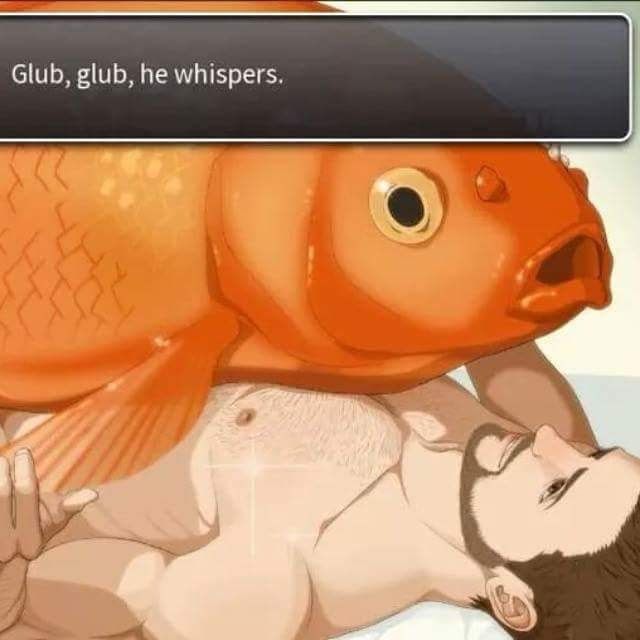 Still from a video game. I don't remember the title. it's something where you roleplay as a man falling in love with a giant fish? Or something? Anyway, this is a drawing of a giant goldfish laying on top of a shirtless, bearded man. The text says "Glub glub, he whispers."