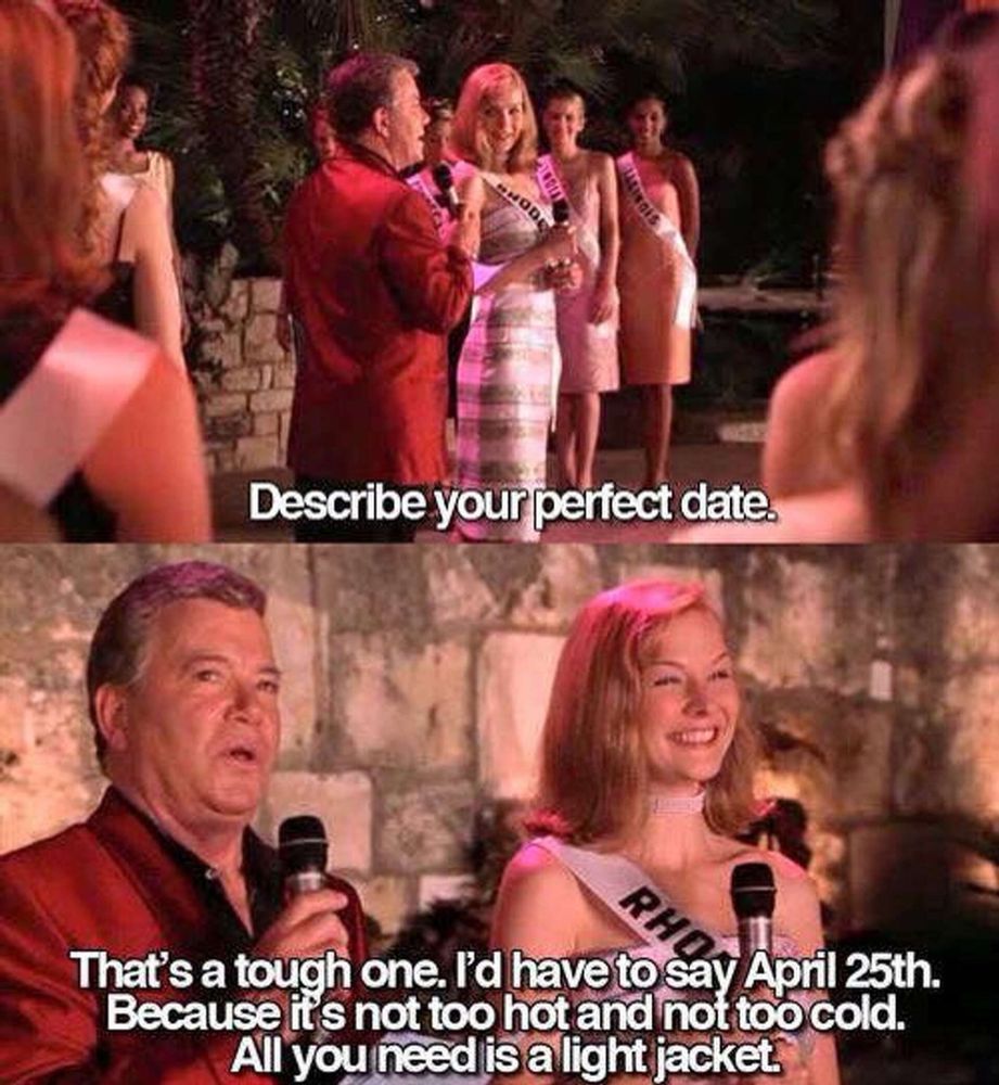 A screenshot of Miss Congeniality saying ‘describe your perfect date’. That’s a tough one. I’d have to say April 25th. Because it’s not too hot and not too cold. All you need is a light jacket. 