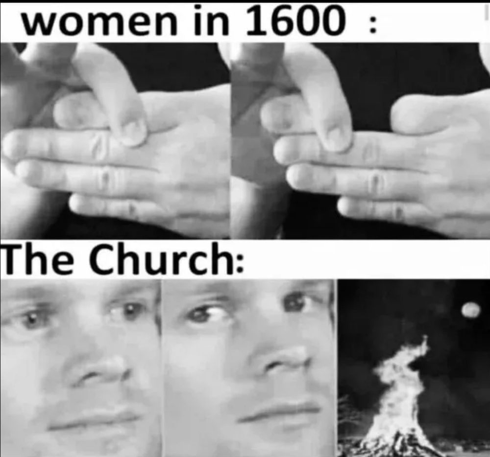 Women in 1600
Zwei Bilder, die zeigen, wie man seinen Zeigefinger verschwinden lässt. Dieser Zaubertrick, den man Kindern zeigt. 
The Church
Drei Bilder die das Meme des Mannes zeigen, der sich etwas anschaut und dann direkt in die Kamera guckt. Daneben ein Scheiterhaufen.