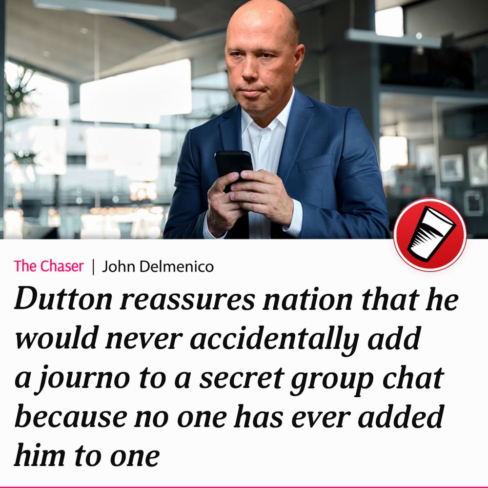 Dutton reassures nation that he would never accidentally add a journo to a secret group chat because no one has ever added him to one