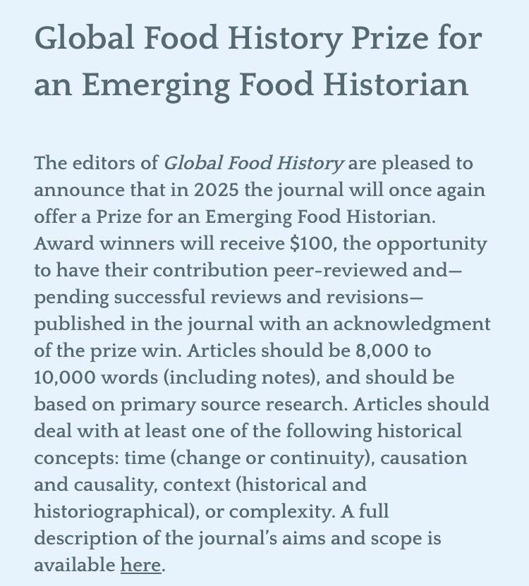 The editors of Global Food History are pleased to announce that in 2025 the journal will once again offer a Prize for an Emerging Food Historian. Award winners will receive $100, the opportunity to have their contribution peer-reviewed and—pending successful reviews and revisions—published in the journal with an acknowledgment of the prize win. Articles should be 8,000 to 10,000 words (including notes), and should be based on primary source research. Articles should deal with at least one of the following historical concepts: time (change or continuity), causation and causality, context (historical and historiographical), or complexity. A full description of the journal’s aims and scope is available [link]