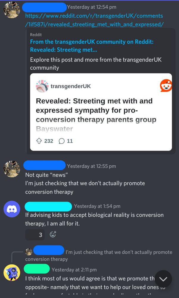 From the transgenderuk community on reddit: Revealed, Streeting met with and expressed sympathy for pro-conversion therapy parents group Bayswater.

Not quite news, I'm just checking that we don't actually promote conversion therapy.

Response: If advising kids to accept biological reality is conversion therapy, I am all for it.

Another response: I think most of us would agree is that we promote the opposite - namely that we want to help our loved ones to...