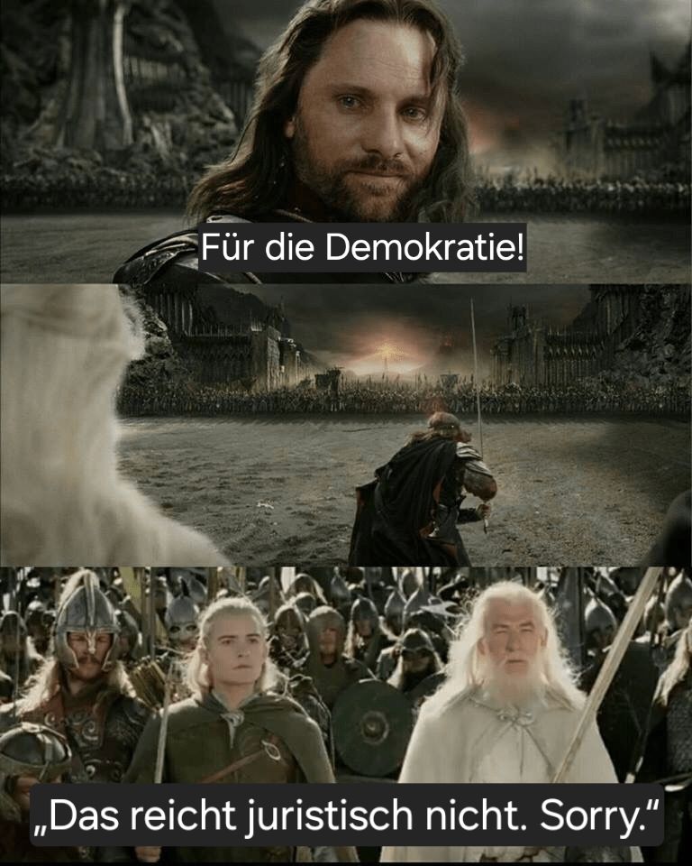 Collage aus "Herr der Ringe". Aragorn und die Gefährten stehen vor dem schwarzen Tor. Aragorn blickt hinter sich auf seine Gefährten. Statt "Für Frodo" sagt er "Für die Demokratie!" 

Im nächsten Bild stürmt er mit gezogenem Schwert auf die gegnerische Armee los.

Auf dem weiteren Bild sind seine Gefährten zu sehen, die ihn laufen sehen. Statt hinterherlaufen, antwortet Gandalf mit dem Renate-Künast-Zitat "„Das reicht juristisch nicht. Sorry.“