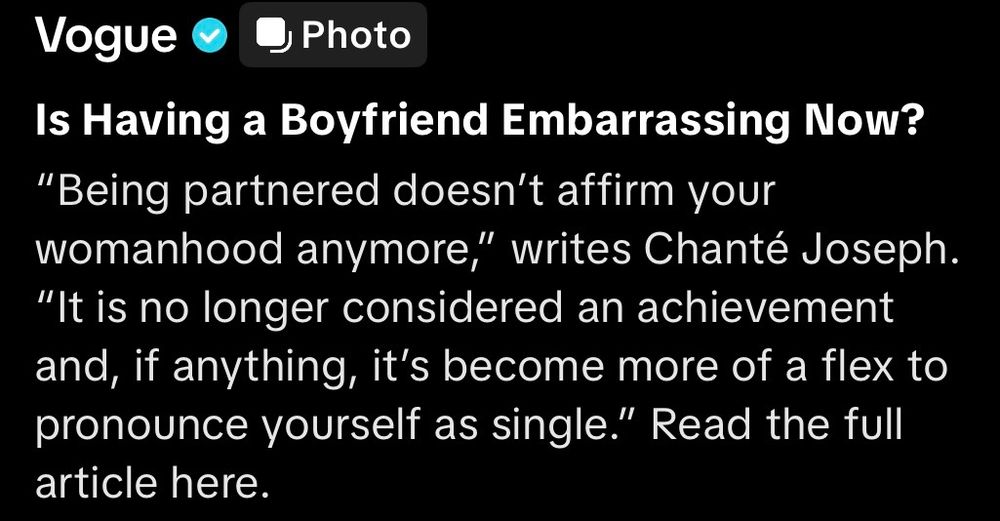 A screenshot of Vogue quoting an article that reads: Is Having a Boyfriend Embarrassing Now?
"Being partnered doesn't affirm your womanhood anymore," writes Chanté Joseph.
"It is no longer considered an achievement and, if anything, it's become more of a flex to pronounce yourself as single." Read the full article here.
