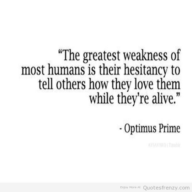 "The greatest weakness of most humans is their hesitancy to tell others how they love them while they're alive"- Optimus Prime