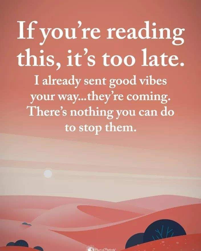 If you're reading this, it's too late. I already sent good vibes your way. They're coming. There's nothing you can do to stop them. 