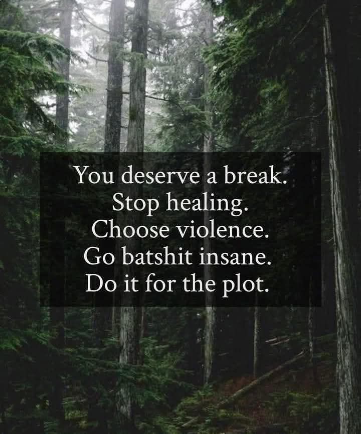 Background-a forest
Text- You deserve a break. Stop healing. Choose violence. Go batshit insane. Do it for the plot.