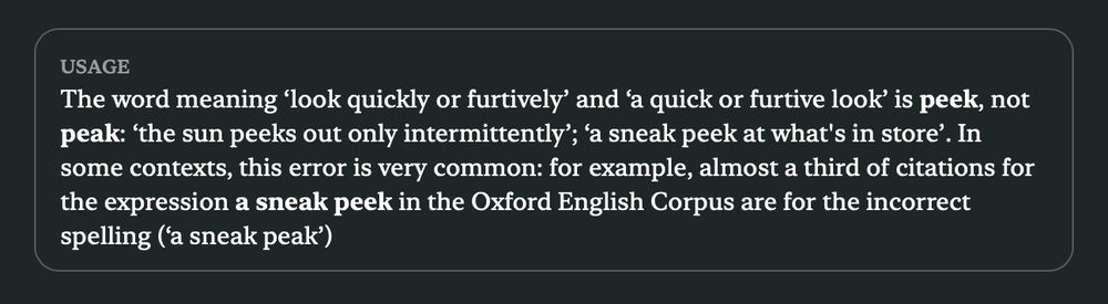 Screenshot of the usage note at 'peek' in the MacOS dictionary app. The text reads: "The word meaning ‘look quickly or furtively’ and ‘a quick or furtive look’ is peek, not peak: ‘the sun peeks out only intermittently’; ‘a sneak peek at what's in store’. In some contexts, this error is very common: for example, almost a third of citations for the expression a sneak peek in the Oxford English Corpus are for the incorrect spelling (‘a sneak peak’)."