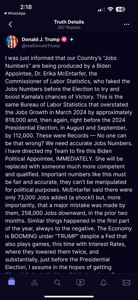 Donald J. Trump Truth Social Post on 08.01.25 02:09 PM EST: 

I was just informed that our Country’s “Jobs Numbers” are being produced by a Biden Appointee, Dr. Erika McEntarfer, the Commissioner of Labor Statistics, who faked the Jobs Numbers before the Election to try and boost Kamala’s chances of Victory. This is the same Bureau of Labor Statistics that overstated the Jobs Growth in March 2024 by approximately 818,000 and, then again, right before the 2024 Presidential Election, in August and September, by 112,000. These were Records — No one can be that wrong? We need accurate Jobs Numbers. I have directed my Team to fire this Biden Political Appointee, IMMEDIATELY. She will be replaced with someone much more competent and qualified. Important numbers like this must be fair and accurate, they can’t be manipulated for political purposes. McEntarfer said there were only 73,000 Jobs added (a shock!) but, more importantly, that a major mistake was made by them, 258,000 Jobs downward, in the prior two months. Similar things happened in the first part of the year, always to the negative. The Economy is BOOMING under “TRUMP” despite a Fed that also plays games, this time with Interest Rates, where they lowered them twice, and substantially, just before the Presidential Election, I assume in the hopes of getting “Kamala” elected – How did that work out? Jerome “Too Late” Powell should also be put “out to pasture.” Thank you for your attention to this matter!
