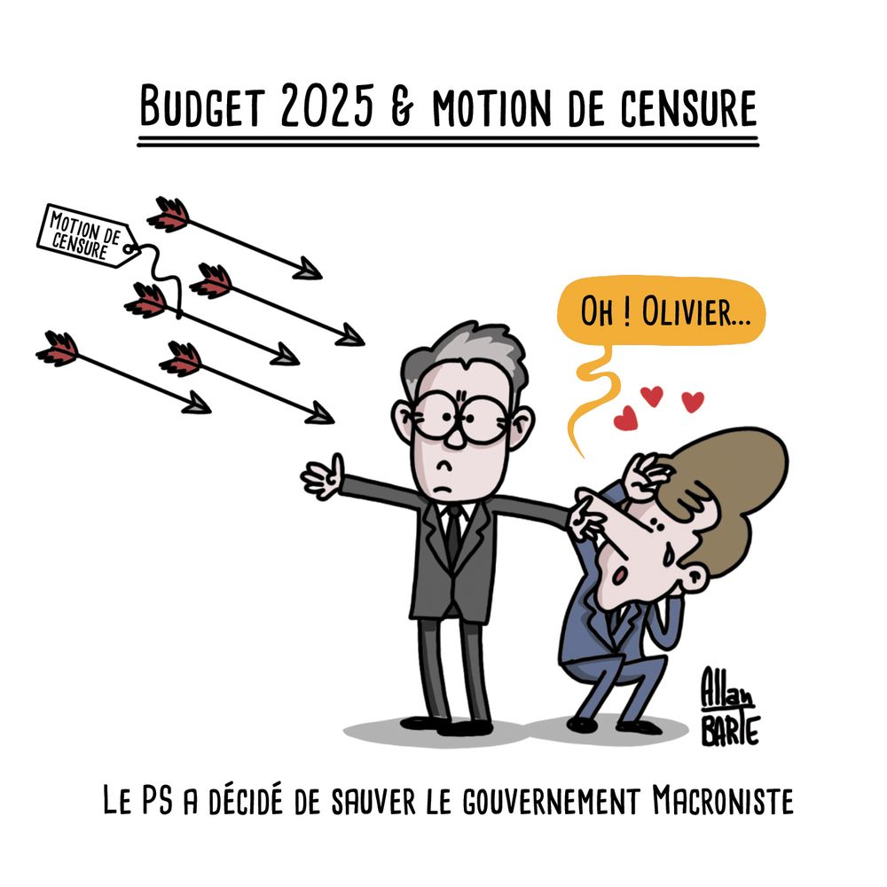 Illustration au sujet du budget 2025 et de la motion de censure.

On y voit Olivier Faure en costume gris, sérieux et impassible, stopper une volée de flèches étiquetées "Motion de censure" avec ses bras tendus.
Derrière lui, Emmanuel Macron, en costume bleu, semble soulagé et admiratif, les yeux en cœur, s'exclamant : "Oh ! Olivier...".

Sous-titre : "Le PS a décidé de sauver le gouvernement Macroniste."
