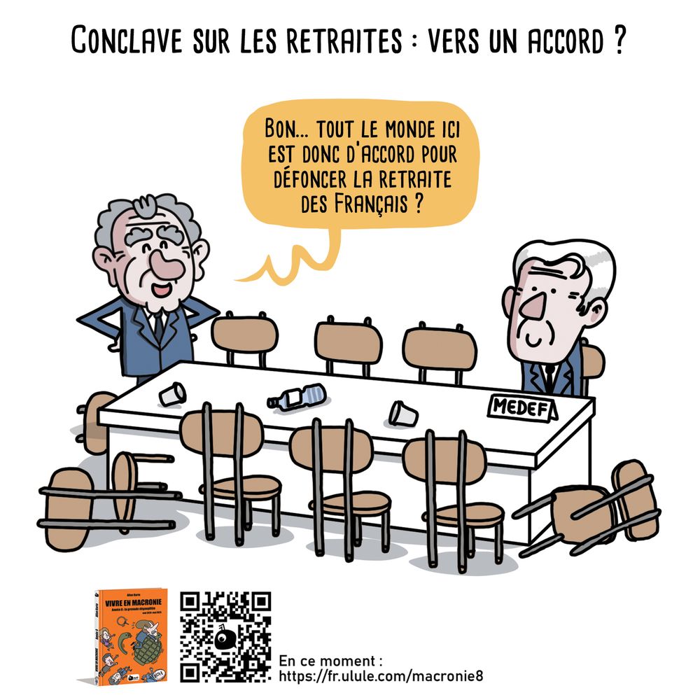 Titre : Conclave sur les retraites : vers un accord ? 

François Bayrou lance à la cantonade : « Bon… tout le monde ici est donc d'accord pour défoncer la retraite des Français ? » 
Face à lui, une longue table de réunion désertée est entourée de chaises vides renversées, de bouteilles et gobelets vides.
Seul présent, le président du MEDEF, tout content.