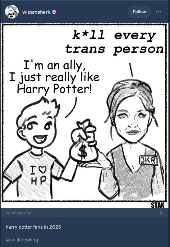 a comic of a man giving jk rowling a bag of money saying i'm an ally i just really like harry potter and her saying kill every trans person