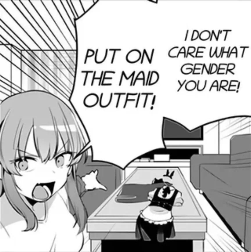 Manga panel
A girl is pointing at a maid outfit 
She's saying 
I don't care what gender you are!
Put on the maid outfit!