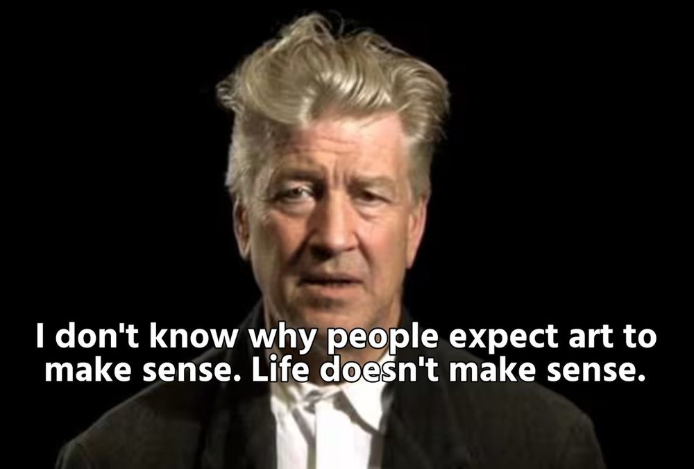 David Lynch saying 
I don't know why people expect art to
make sense. Life doesn't make sense.