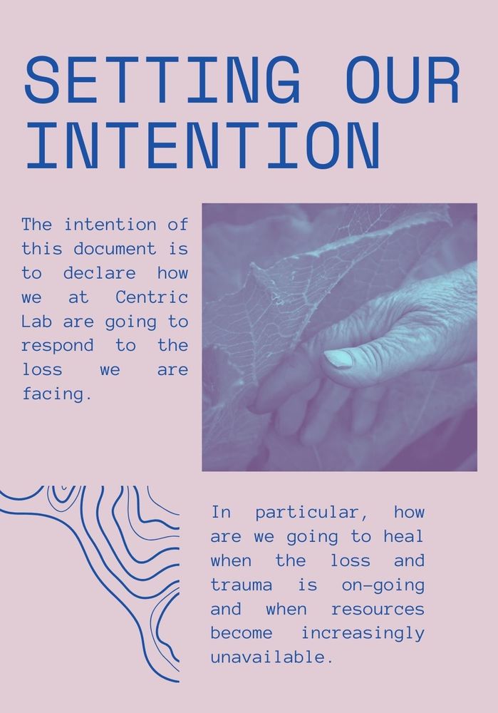 Setting our Intention.
The intention of this document is to declare how we at Centric Lab are going to respond to the loss we are facing. 
In particular, how are we going to heal when the loss and trauma is on-going and when resources become increasingly unavailable. 