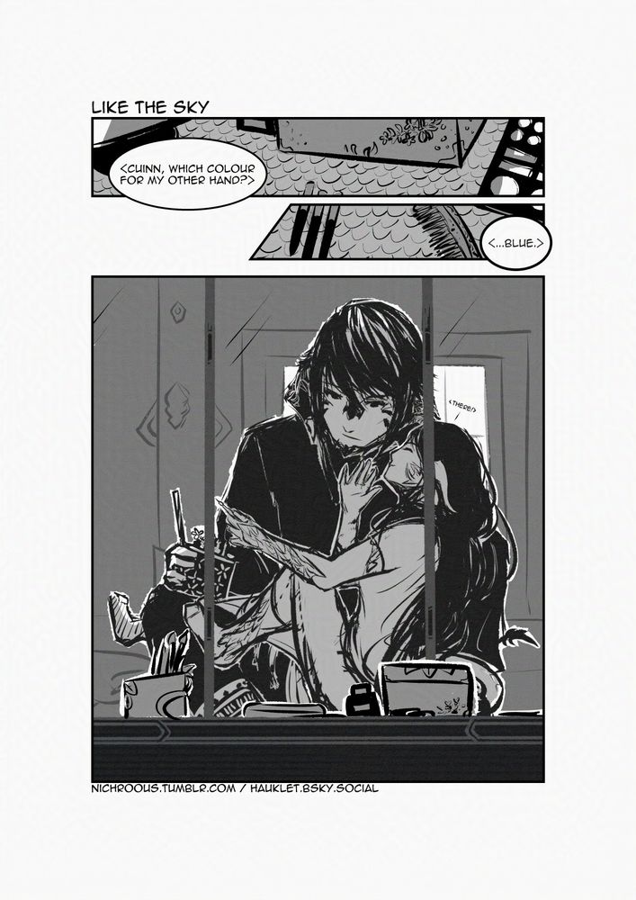 Greyscale comic about my FFXIV OC, Jikhaa, a Xaela au ra, and my friend's OC, Azena, a Raen au ra. It is titled "Like the Sky."

Panel 1 & 2: Close-up shots of make-up box and tools. Azena asks in Doman, "Cuinn, which colour for my other hand?" Jikhaa responds, "...Blue."

Panel 3: Reflected in the mirror behind the make-up desk, Azena lounges in Jikhaa's lap as she shows him her newly-painted nails. Jikhaa is holding a container with her brushes. In tiny text above her head, Azena says, "There!"