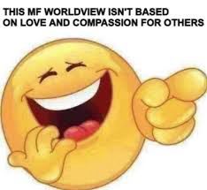 An image macro of a smiling and laughing emoji, the text reads “THIS MF WORLDVIEW ISN'T BASED ON LOVE AND COMPASSION FOR OTHERS”
