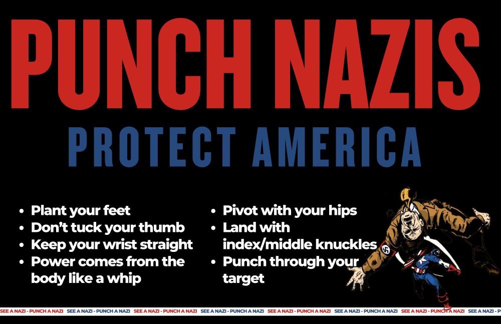 A graphic with a black background and large words that say, "Punch Nazis, Protect America" followed by bullet points that say, "Plant your feet, Don’t tuck your thumb, Keep your wrist straight, Power comes from the body like a whip, Pivot with your hips, Land with index/middle knuckles, and Punch through your target." There is a comic book image of Captain America punching Adolf Hitler and a banner that runs across the bottom repeating the phrase, "See a Nazi, Punch a Nazi."