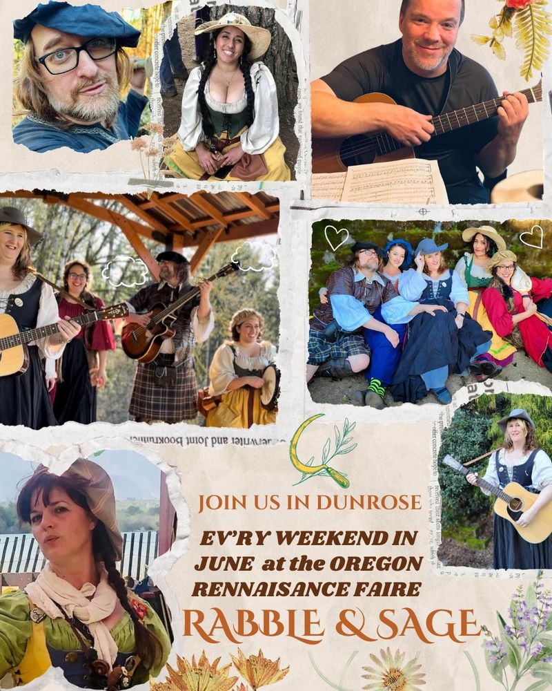 A poster with text that reads, "Join us in Dunrose.  Ev'ry Weekend in June at the Oregon Renaissance Faire.  Rabble & Sage".  Various pictures of the band appear in collage, from left to right, top to bottom: Adam makes a charismatic duck face at the camera, Lorreina sits beneath a tree in Faire garb, Geoff holds his guitar and smiles while sitting in front of sheet music, Morgan Diana Adam and Lorreina are playing instruments outside under an awning, Adam Mackenzie Morgan Lorreina and Diana lie against a mossy brick wall, Mackenzie gives the camera teasing sideye, Morgan holds her guitar and smiles.  