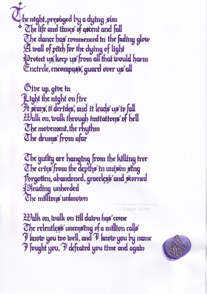 The lyrics of VNV Nation's 'A Million', hand-lettered in a blackletter/gothic style in purple ink. A wax seal of a howling wolf is affixed.

'The night, presaged by a dying sun
The life and times of ascent and fall
The dance has commenced in the fading glow
A wall of pitch for the dying of light
Protect us, keep us from all that would harm
Encircle, encompass, guard over us all

Give up, give in
Light the night on fire
It sears, it derides and it leads us to fall
Walk on, walk through imitations of hell
The movement, the rhythm
The drums from afar

The guilty are hanging from the killing tree
The cries from the depths in unison sing
Forgotten, abandoned, graceless and scorned
Pleading unheeded
The millions unknown

Walk on, walk on till dawn has come
The relentless unceasing of a million calls
I know you too well and I know you by name
I fought you, I defeated you time and again'